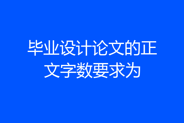 毕业设计论文的正文字数要求为