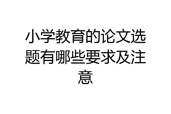 小学教育的论文选题有哪些要求及注意