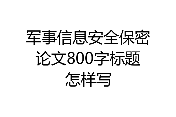 军事信息安全保密论文800字标题怎样写
