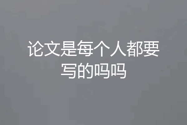 论文是每个人都要写的吗吗