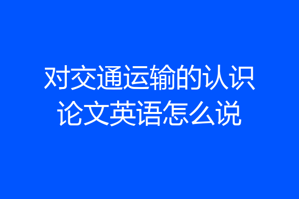 对交通运输的认识论文英语怎么说