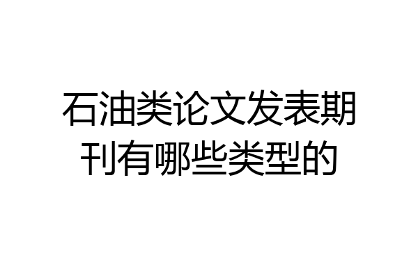 石油类论文发表期刊有哪些类型的