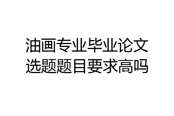 油画专业毕业论文选题题目要求高吗