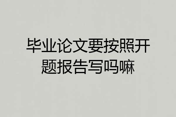 毕业论文要按照开题报告写吗嘛