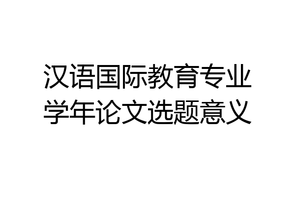 汉语国际教育专业学年论文选题意义