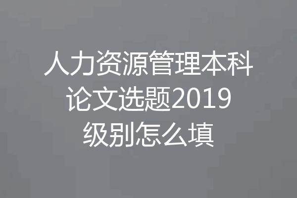 人力资源管理本科论文选题2019级别怎么填