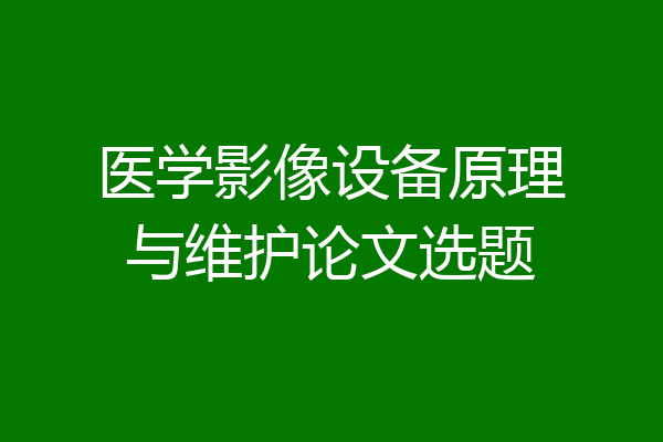 医学影像设备原理与维护论文选题