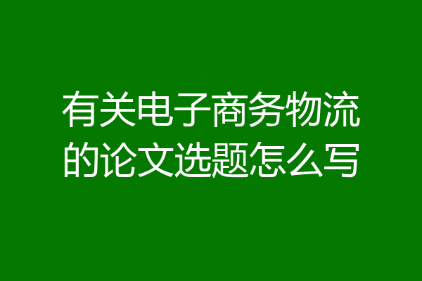 有关电子商务物流的论文选题怎么写