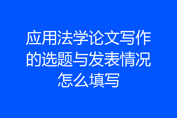 应用法学论文写作的选题与发表情况怎么填写