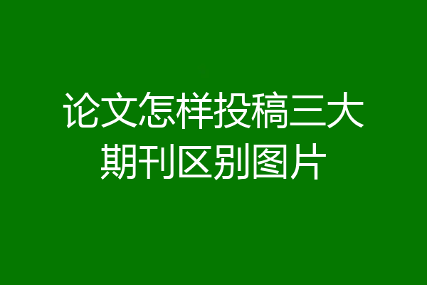 论文怎样投稿三大期刊区别图片