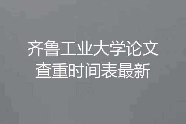 齐鲁工业大学论文查重时间表最新