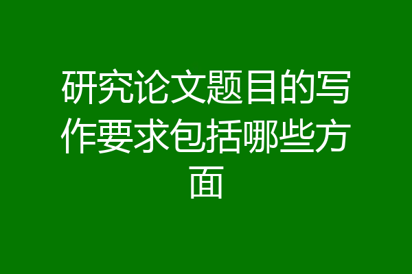 研究论文题目的写作要求包括哪些方面
