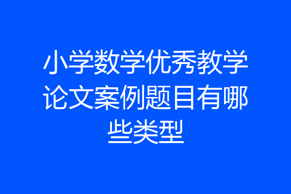 小学数学优秀教学论文案例题目有哪些类型