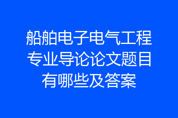 船舶电子电气工程专业导论论文题目有哪些及答案