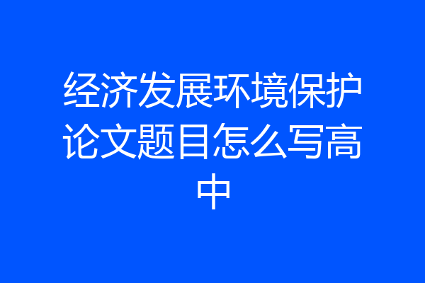 经济发展环境保护论文题目怎么写高中