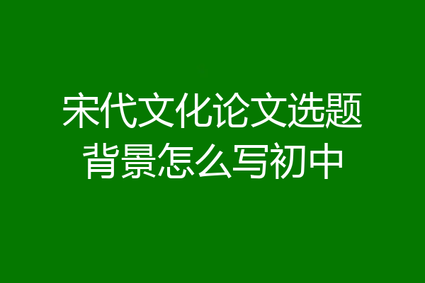 宋代文化论文选题背景怎么写初中