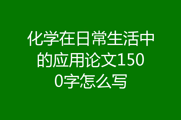 化学在日常生活中的应用论文1500字怎么写