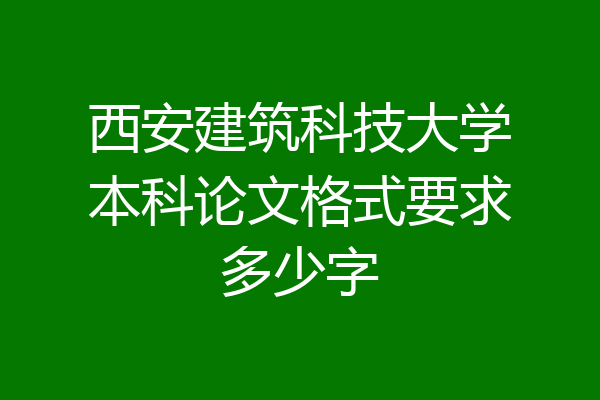 西安建筑科技大学本科论文格式要求多少字
