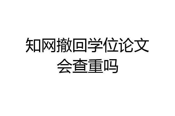知网撤回学位论文会查重吗