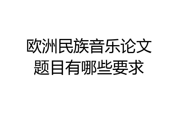 欧洲民族音乐论文题目有哪些要求