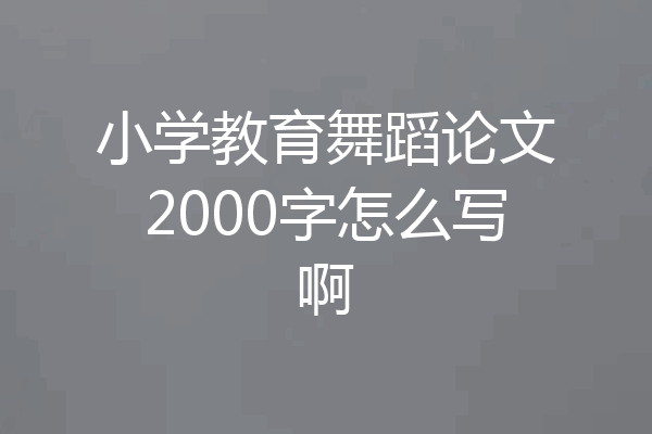 小学教育舞蹈论文2000字怎么写啊
