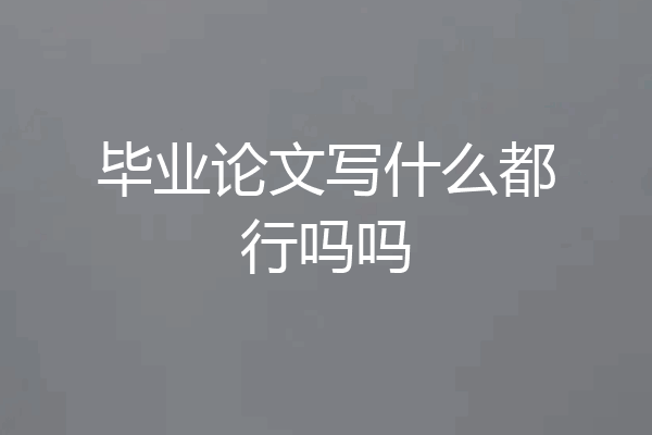 毕业论文写什么都行吗吗