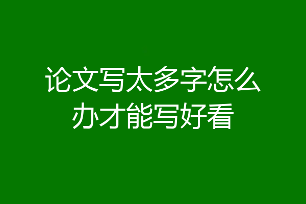 论文写太多字怎么办才能写好看