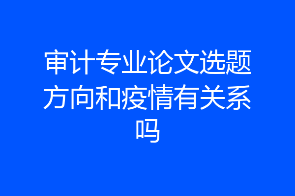 审计专业论文选题方向和疫情有关系吗