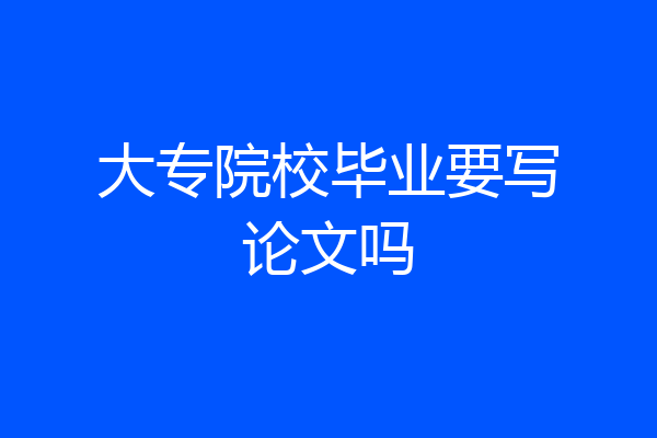 大专院校毕业要写论文吗