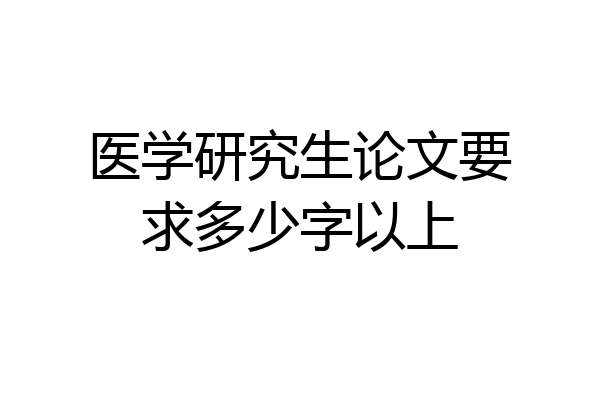 医学研究生论文要求多少字以上
