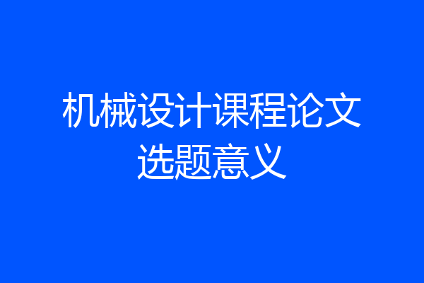 机械设计课程论文选题意义