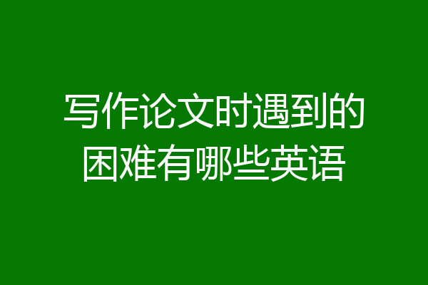 写作论文时遇到的困难有哪些英语