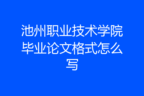 池州职业技术学院毕业论文格式怎么写