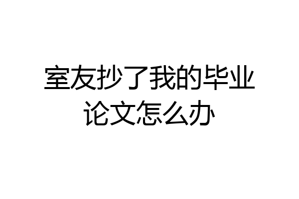室友抄了我的毕业论文怎么办
