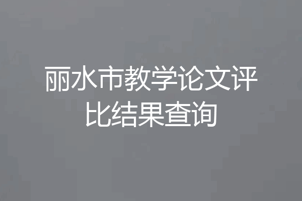 丽水市教学论文评比结果查询