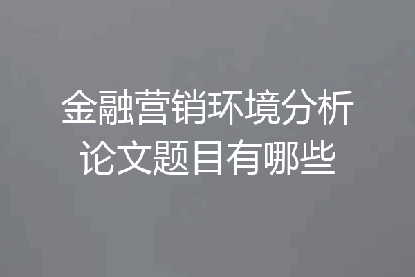 金融营销环境分析论文题目有哪些