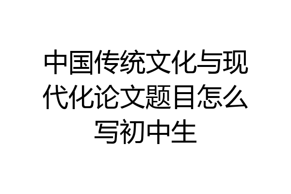 中国传统文化与现代化论文题目怎么写初中生