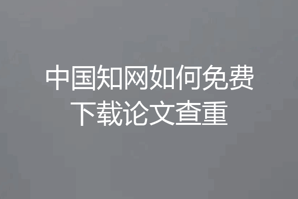 中国知网如何免费下载论文查重