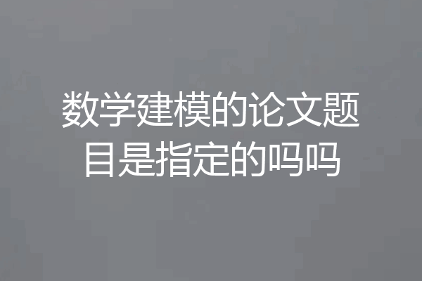 数学建模的论文题目是指定的吗吗