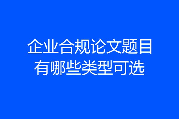 企业合规论文题目有哪些类型可选