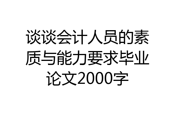 谈谈会计人员的素质与能力要求毕业论文2000字