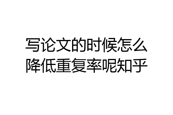 写论文的时候怎么降低重复率呢知乎