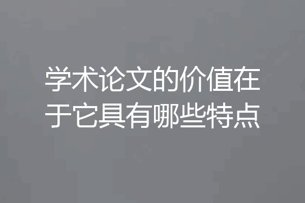 学术论文的价值在于它具有哪些特点