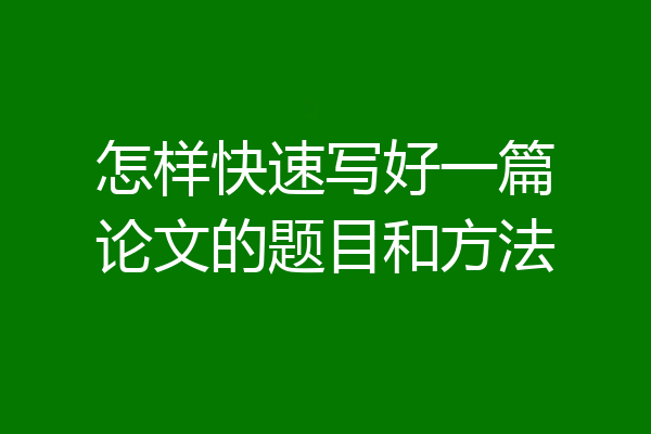 怎样快速写好一篇论文的题目和方法