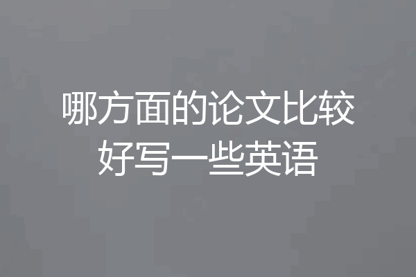 哪方面的论文比较好写一些英语