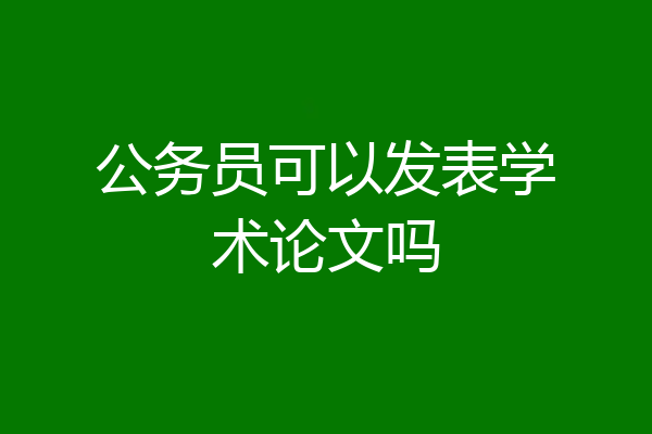 公务员可以发表学术论文吗