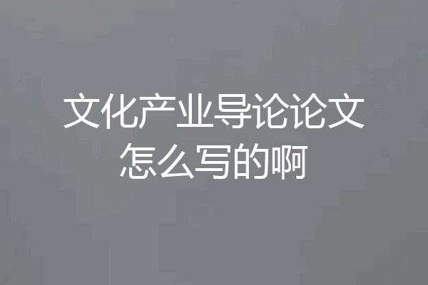 文化产业导论论文怎么写的啊