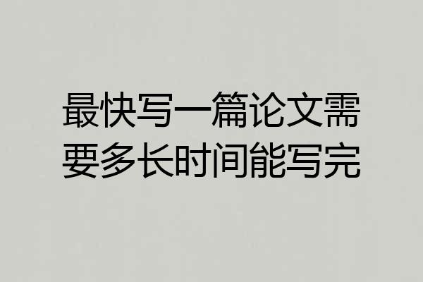 最快写一篇论文需要多长时间能写完