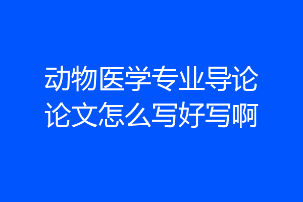 动物医学专业导论论文怎么写好写啊