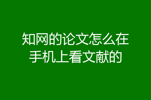 知网的论文怎么在手机上看文献的